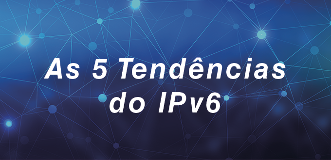As 5 Tendências do IPv6 para 2024