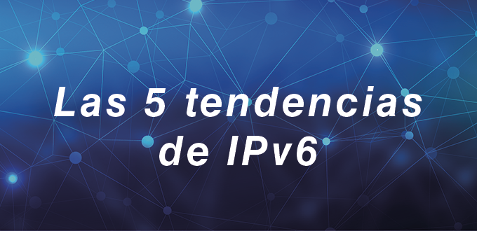 Las 5 tendencias de IPv6 para el 2024